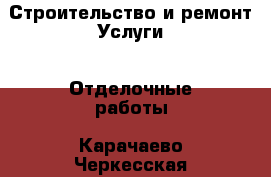 Строительство и ремонт Услуги - Отделочные работы. Карачаево-Черкесская респ.,Карачаевск г.